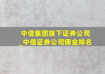 中信集团旗下证券公司_中信证券公司佣金排名