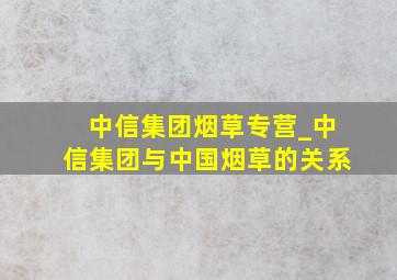 中信集团烟草专营_中信集团与中国烟草的关系