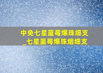 中免七星蓝莓爆珠细支_七星蓝莓爆珠烟细支