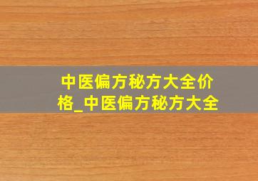 中医偏方秘方大全价格_中医偏方秘方大全