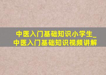 中医入门基础知识小学生_中医入门基础知识视频讲解