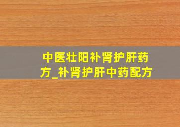 中医壮阳补肾护肝药方_补肾护肝中药配方