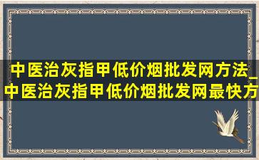 中医治灰指甲(低价烟批发网)方法_中医治灰指甲(低价烟批发网)最快方法