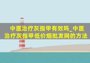 中医治疗灰指甲有效吗_中医治疗灰指甲(低价烟批发网)的方法