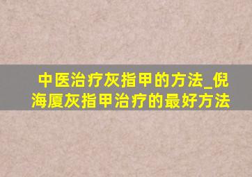 中医治疗灰指甲的方法_倪海厦灰指甲治疗的最好方法