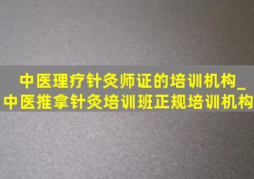 中医理疗针灸师证的培训机构_中医推拿针灸培训班正规培训机构