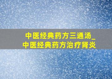 中医经典药方三通汤_中医经典药方治疗肾炎