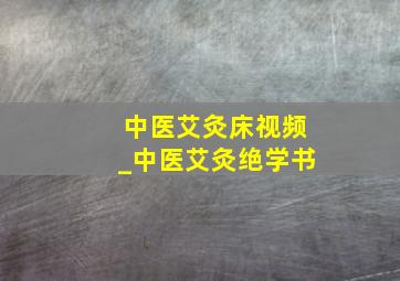 中医艾灸床视频_中医艾灸绝学书