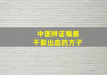 中医辨证嘴唇干裂出血的方子