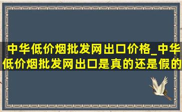 中华(低价烟批发网)出口价格_中华(低价烟批发网)出口是真的还是假的