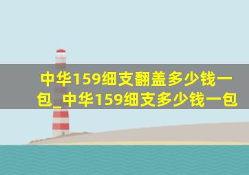 中华159细支翻盖多少钱一包_中华159细支多少钱一包