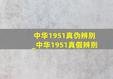 中华1951真伪辨别_中华1951真假辨别