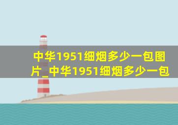 中华1951细烟多少一包图片_中华1951细烟多少一包