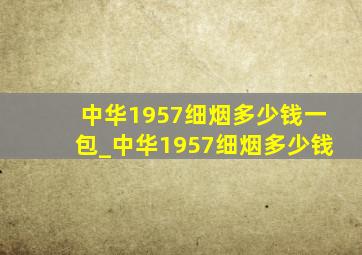 中华1957细烟多少钱一包_中华1957细烟多少钱