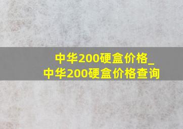 中华200硬盒价格_中华200硬盒价格查询