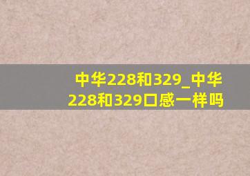 中华228和329_中华228和329口感一样吗