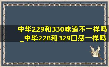 中华229和330味道不一样吗_中华228和329口感一样吗