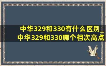 中华329和330有什么区别_中华329和330哪个档次高点