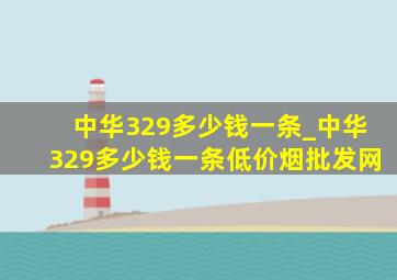 中华329多少钱一条_中华329多少钱一条(低价烟批发网)