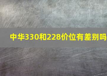 中华330和228价位有差别吗