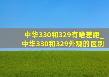 中华330和329有啥差距_中华330和329外观的区别