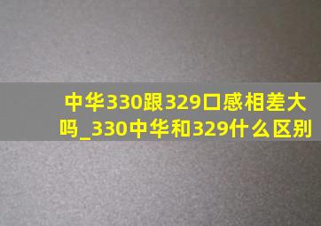 中华330跟329口感相差大吗_330中华和329什么区别