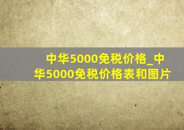 中华5000免税价格_中华5000免税价格表和图片