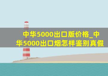 中华5000出口版价格_中华5000出口烟怎样鉴别真假