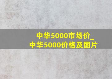 中华5000市场价_中华5000价格及图片