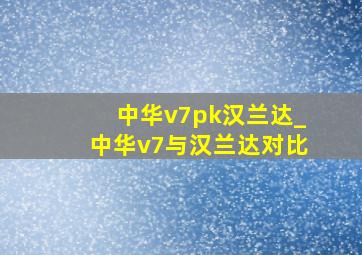 中华v7pk汉兰达_中华v7与汉兰达对比