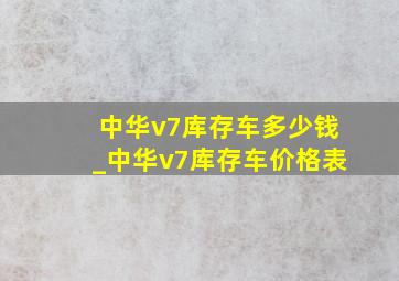 中华v7库存车多少钱_中华v7库存车价格表