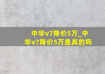 中华v7降价5万_中华v7降价5万是真的吗