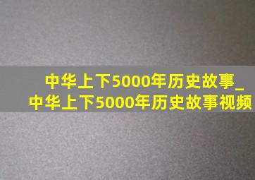 中华上下5000年历史故事_中华上下5000年历史故事视频