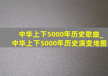 中华上下5000年历史歌曲_中华上下5000年历史演变地图