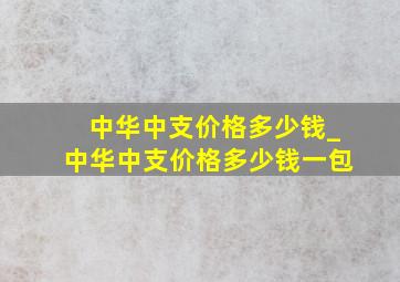 中华中支价格多少钱_中华中支价格多少钱一包