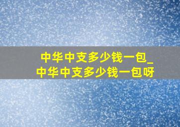 中华中支多少钱一包_中华中支多少钱一包呀