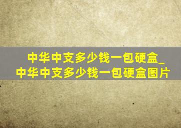 中华中支多少钱一包硬盒_中华中支多少钱一包硬盒图片