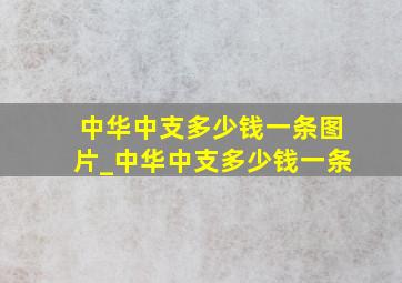 中华中支多少钱一条图片_中华中支多少钱一条