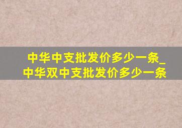 中华中支批发价多少一条_中华双中支批发价多少一条