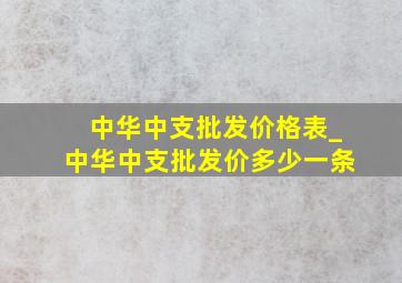 中华中支批发价格表_中华中支批发价多少一条