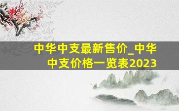 中华中支最新售价_中华中支价格一览表2023