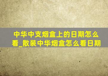 中华中支烟盒上的日期怎么看_散装中华烟盒怎么看日期