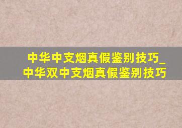 中华中支烟真假鉴别技巧_中华双中支烟真假鉴别技巧