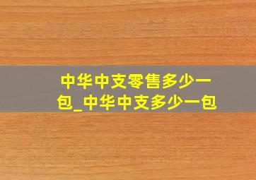 中华中支零售多少一包_中华中支多少一包