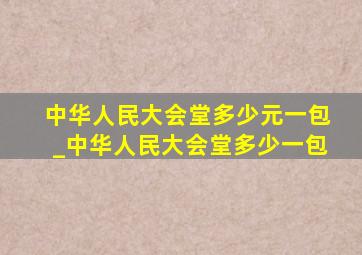 中华人民大会堂多少元一包_中华人民大会堂多少一包