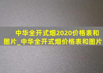 中华全开式烟2020价格表和图片_中华全开式烟价格表和图片