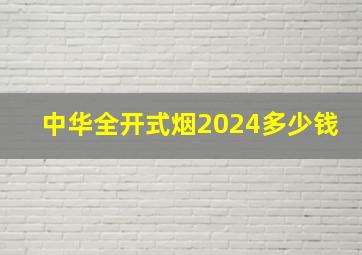 中华全开式烟2024多少钱