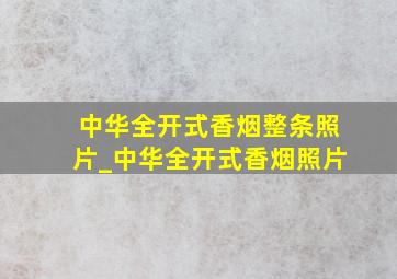 中华全开式香烟整条照片_中华全开式香烟照片