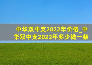 中华双中支2022年价格_中华双中支2022年多少钱一条