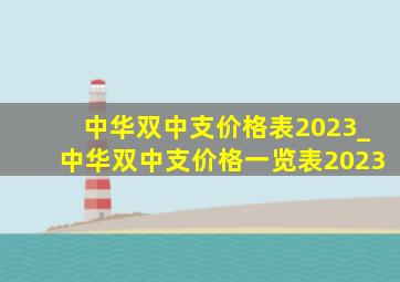 中华双中支价格表2023_中华双中支价格一览表2023